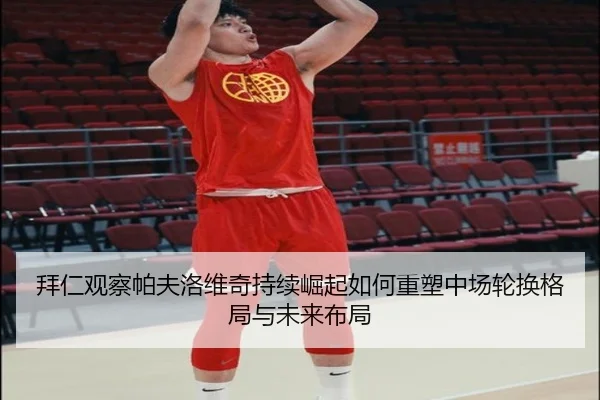 拜仁观察帕夫洛维奇持续崛起如何重塑中场轮换格局与未来布局