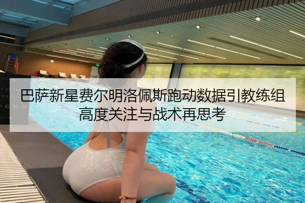 巴萨新星费尔明洛佩斯跑动数据引教练组高度关注与战术再思考