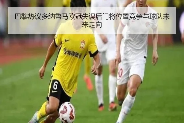 巴黎热议多纳鲁马欧冠失误后门将位置竞争与球队未来走向