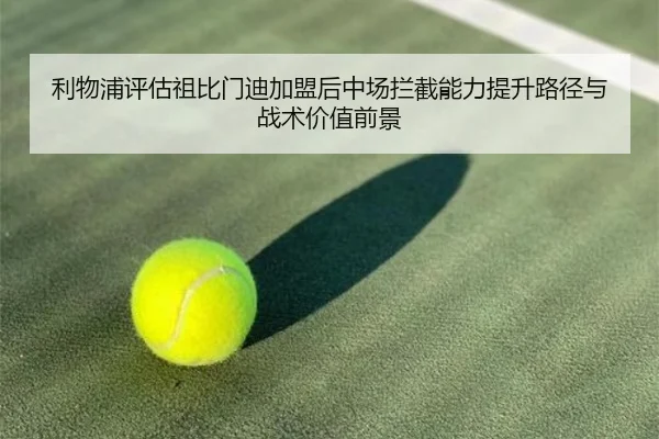 利物浦评估祖比门迪加盟后中场拦截能力提升路径与战术价值前景